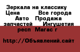 Зеркала на классику › Цена ­ 300 - Все города Авто » Продажа запчастей   . Ингушетия респ.,Магас г.